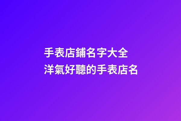 手表店鋪名字大全 洋氣好聽的手表店名-第1張-店鋪起名-玄機(jī)派